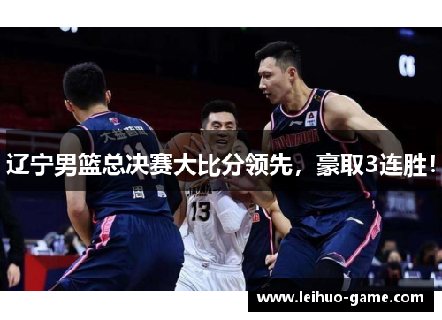 辽宁男篮总决赛大比分领先，豪取3连胜！