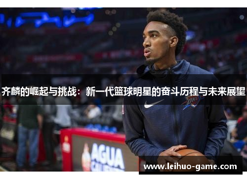 齐麟的崛起与挑战：新一代篮球明星的奋斗历程与未来展望