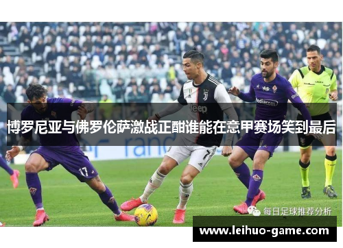 博罗尼亚与佛罗伦萨激战正酣谁能在意甲赛场笑到最后