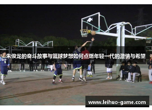 朱俊龙的奋斗故事与篮球梦想如何点燃年轻一代的激情与希望