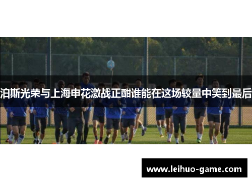 泊斯光荣与上海申花激战正酣谁能在这场较量中笑到最后