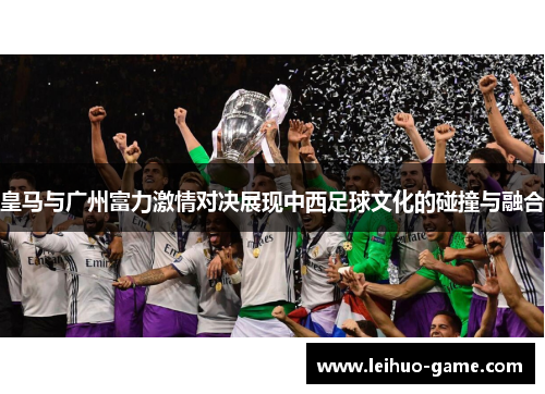 皇马与广州富力激情对决展现中西足球文化的碰撞与融合
