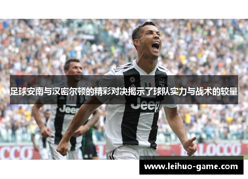 足球安南与汉密尔顿的精彩对决揭示了球队实力与战术的较量