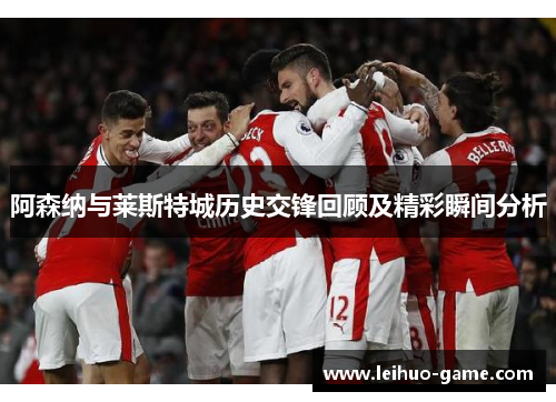 阿森纳与莱斯特城历史交锋回顾及精彩瞬间分析