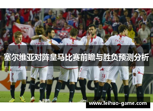 塞尔维亚对阵皇马比赛前瞻与胜负预测分析